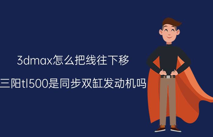 3dmax怎么把线往下移 三阳tl500是同步双缸发动机吗？